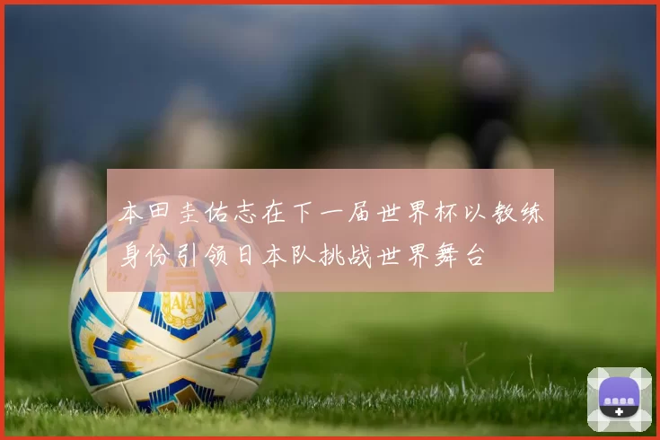 本田圭佑志在下一届世界杯以教练身份引领日本队挑战世界舞台