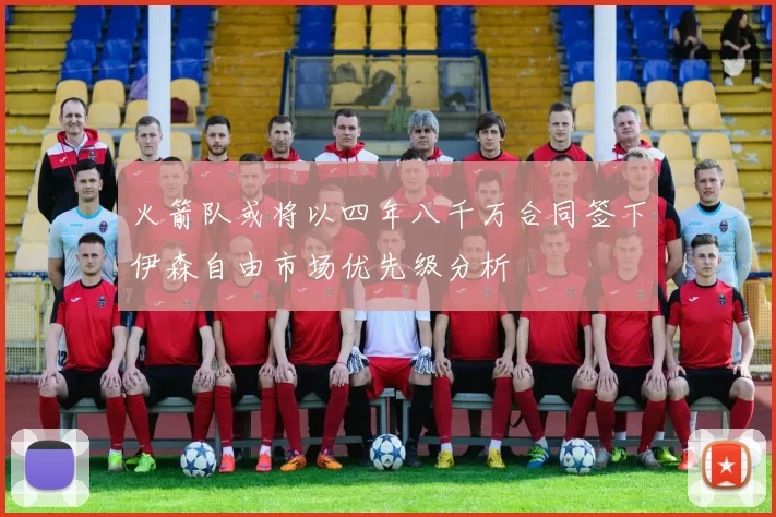 火箭队或将以四年八千万合同签下伊森自由市场优先级分析