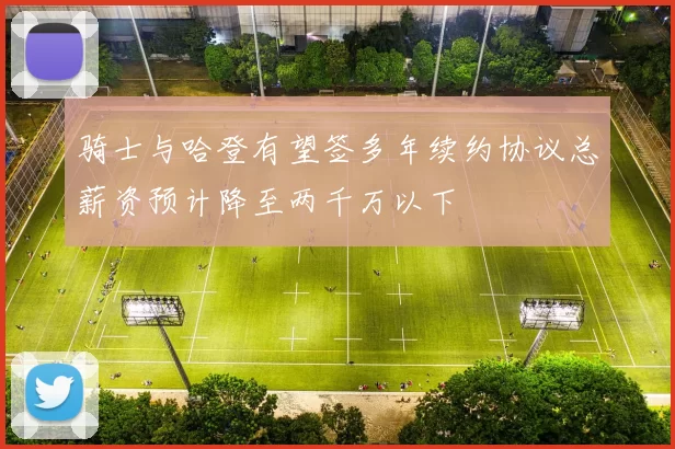 骑士与哈登有望签多年续约协议总薪资预计降至两千万以下