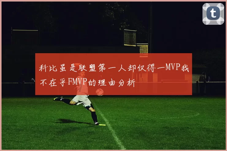 科比虽是联盟第一人却仅得一MVP我不在乎FMVP的理由分析