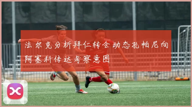 法尔克分析拜仁转会动态孔帕尼向阿塞科传达考察意图