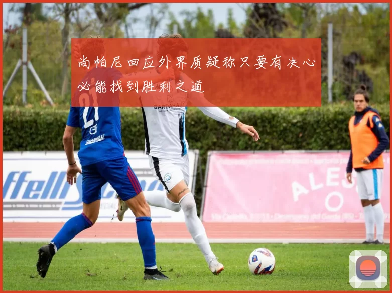尚帕尼回应外界质疑称只要有决心必能找到胜利之道