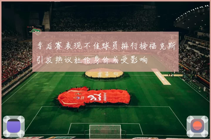 季后赛表现不佳球员排行榜福克斯引发热议杜伦身价或受影响