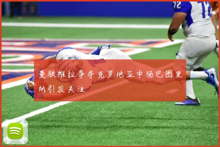 曼联维拉争夺克罗地亚中场巴图里纳引发关注