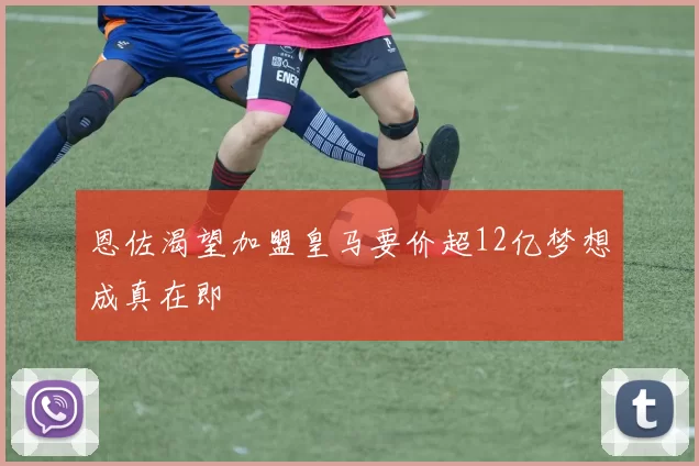 恩佐渴望加盟皇马要价超12亿梦想成真在即