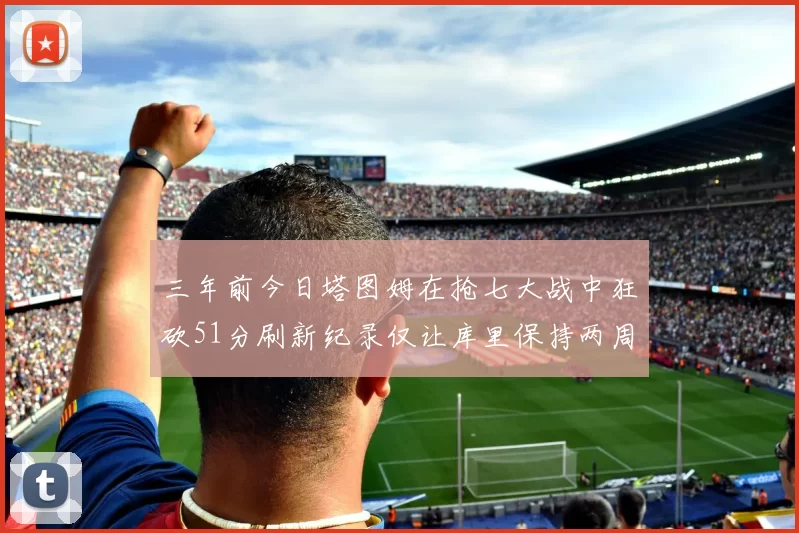三年前今日塔图姆在抢七大战中狂砍51分刷新纪录仅让库里保持两周
