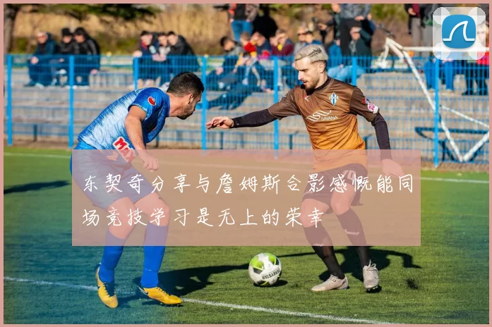东契奇分享与詹姆斯合影感慨能同场竞技学习是无上的荣幸