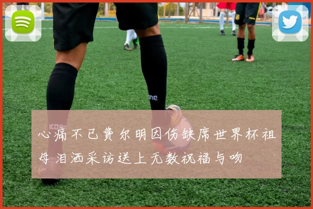 心痛不已费尔明因伤缺席世界杯祖母泪洒采访送上无数祝福与吻