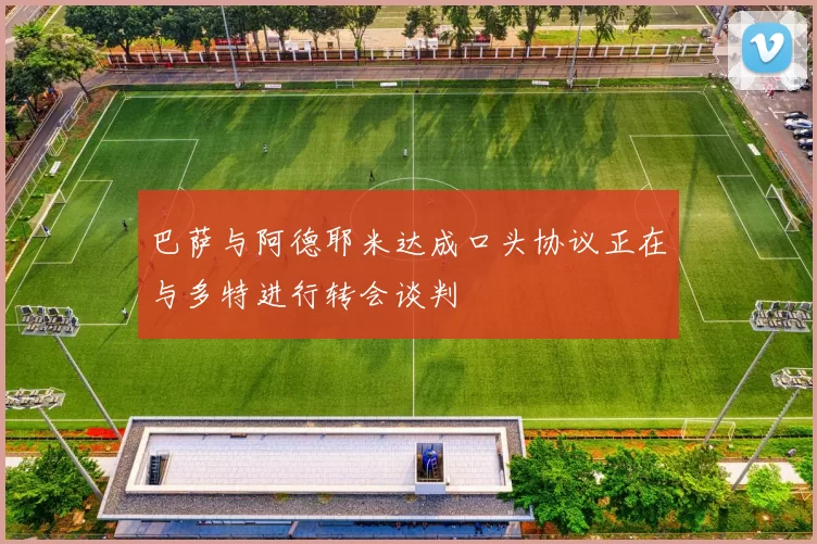 巴萨与阿德耶米达成口头协议正在与多特进行转会谈判