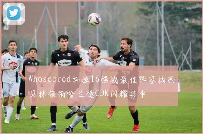 Whoscored评选16强战最佳阵容梅西贝林领衔哈兰德CDK闪耀其中