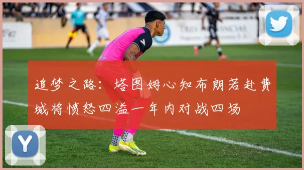 追梦之路：塔图姆心知布朗若赴费城将愤怒四溢一年内对战四场