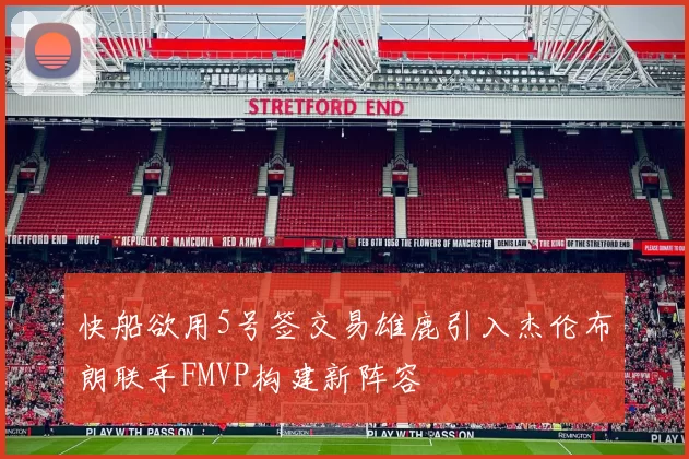 快船欲用5号签交易雄鹿引入杰伦布朗联手FMVP构建新阵容