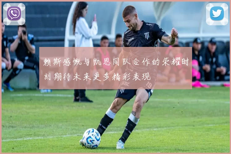 赖斯感慨与凯恩同队合作的荣耀时刻期待未来更多精彩表现