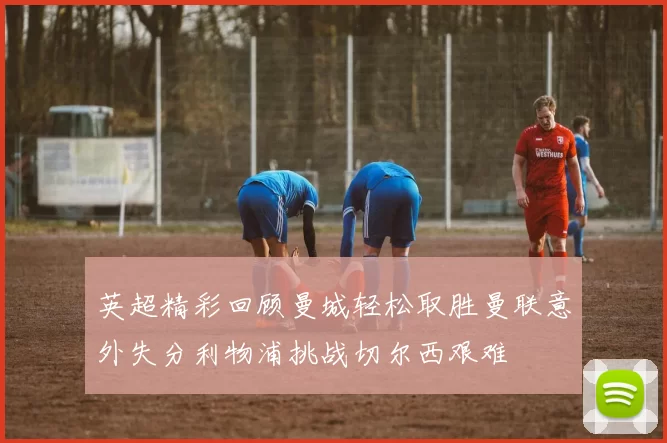 英超精彩回顾曼城轻松取胜曼联意外失分利物浦挑战切尔西艰难