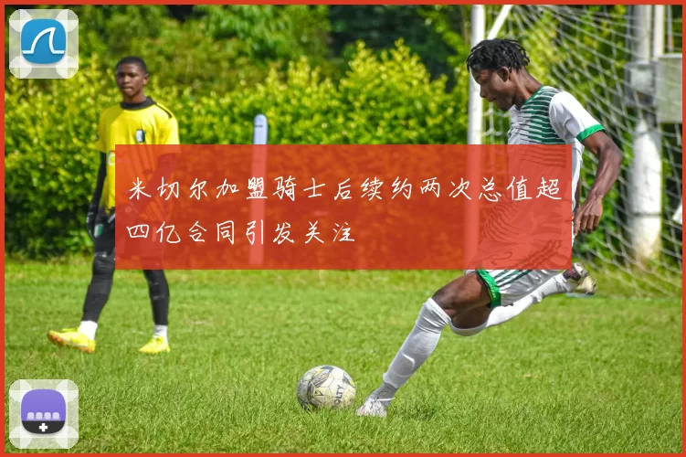 米切尔加盟骑士后续约两次总值超四亿合同引发关注