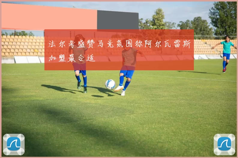 法尔考盛赞马竞氛围称阿尔瓦雷斯加盟最合适