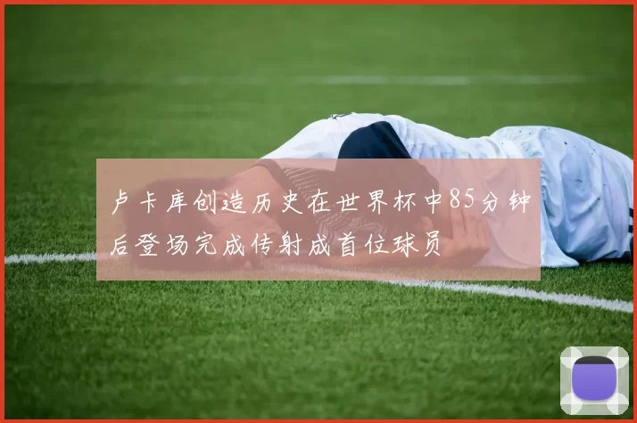 卢卡库创造历史在世界杯中85分钟后登场完成传射成首位球员