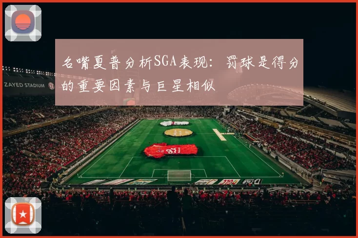 名嘴夏普分析SGA表现：罚球是得分的重要因素与巨星相似