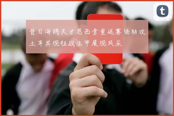昔日海鸥天才恩西索重返赛场助攻土耳其现征战法甲展现风采