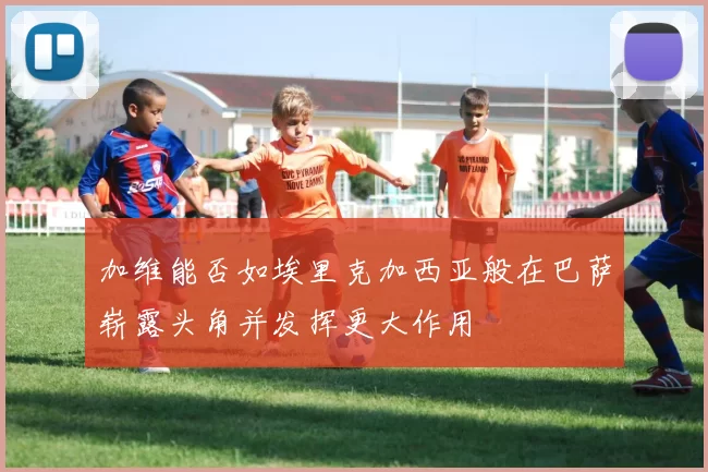 加维能否如埃里克加西亚般在巴萨崭露头角并发挥更大作用