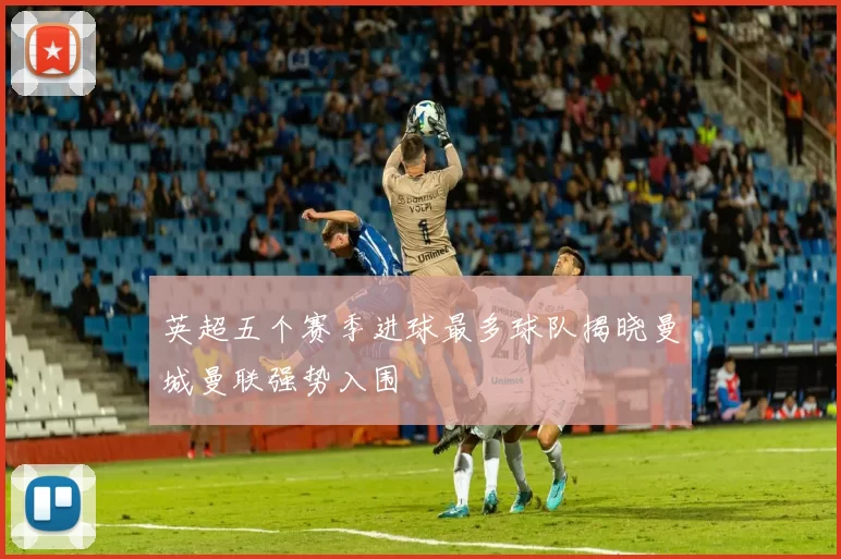 英超五个赛季进球最多球队揭晓曼城曼联强势入围