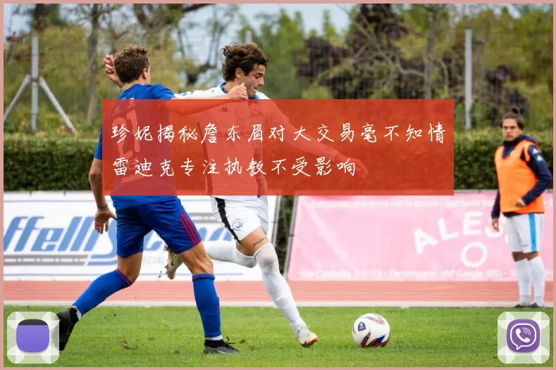 珍妮揭秘詹东眉对大交易毫不知情雷迪克专注执教不受影响