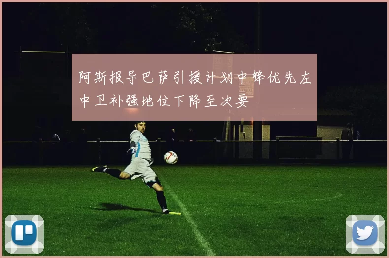 阿斯报导巴萨引援计划中锋优先左中卫补强地位下降至次要