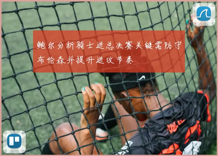 鲍尔分析骑士进总决赛关键需防守布伦森并提升进攻节奏