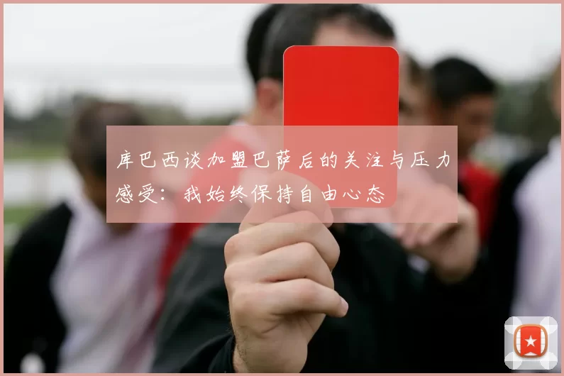 库巴西谈加盟巴萨后的关注与压力感受：我始终保持自由心态